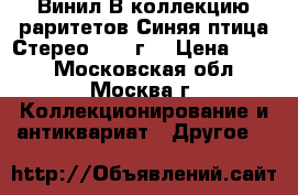 Винил В коллекцию раритетов Синяя птица Стерео 1978 г. › Цена ­ 499 - Московская обл., Москва г. Коллекционирование и антиквариат » Другое   